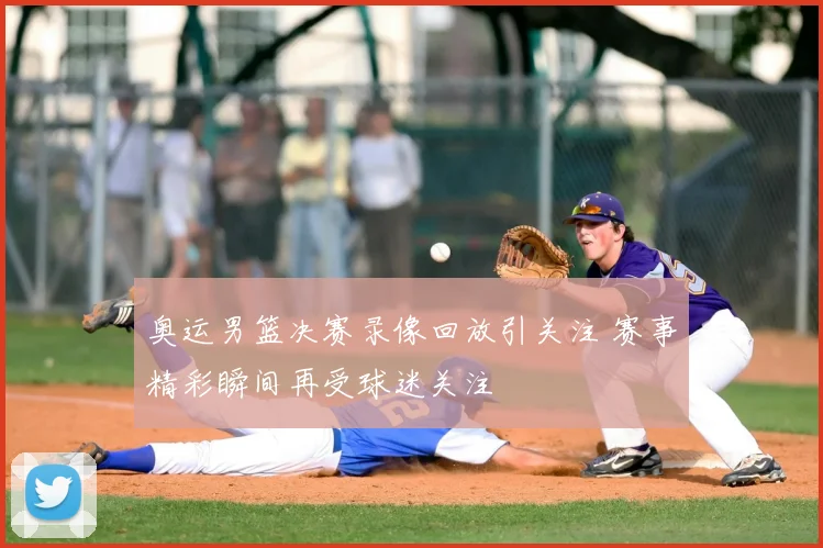 奥运男篮决赛录像回放引关注 赛事精彩瞬间再受球迷关注
